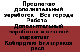 Предлагаю дополнительный заработок - Все города Работа » Дополнительный заработок и сетевой маркетинг   . Кабардино-Балкарская респ.